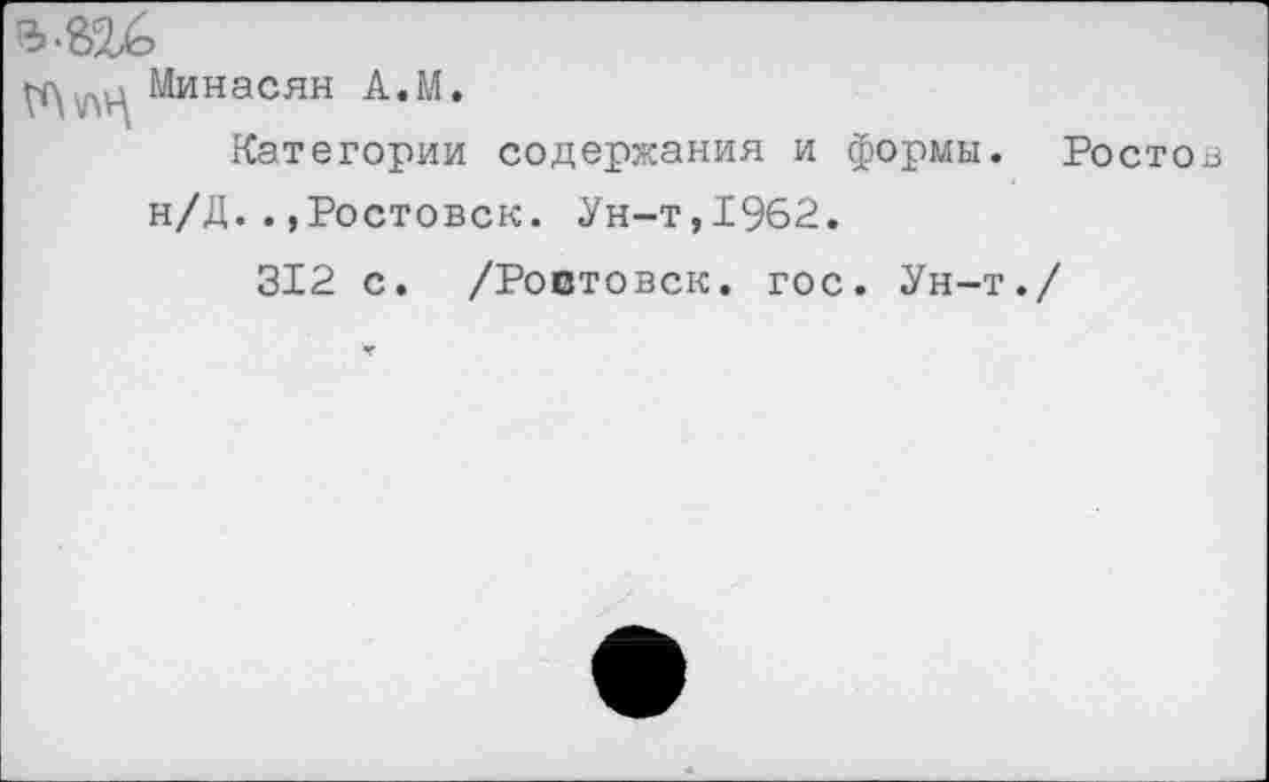 ﻿Минасян А.М.
Категории содержания и формы. Ростов н/Д..,Ростовск. Ун-т,1962.
312 с. /Ростовск. гос. Ун-т./